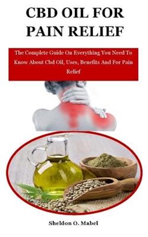 Cbd Oil For Pain Relief: The Complete Guide On Everything You Need To Know About Cbd Oil, Uses, Benefits And For Pain Relief