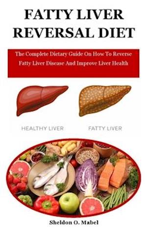 Fatty Liver Reversal Diet: The Complete Dietary Guide On How To Reverse Fatty Liver Disease And Improve Liver Health