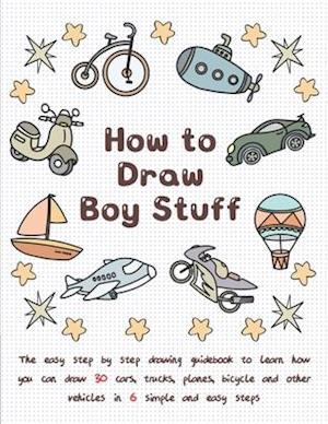 How To Draw Boy Stuff: The Easy Step by Step Drawing Guidebook to Learn How You Can Draw 30 Cars, Trucks, Planes, Bicycle and Other vehicles in Six Si