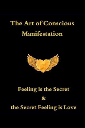 The Art of Conscious Manifestation: Feeling is the Secret & the Secret Feeling is Love