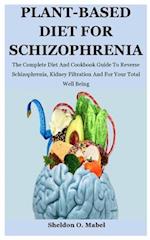 Plant-Based Diet For Schizophrenia: The Complete Diet And Cookbook Guide To Reverse Schizophrenia, Kidney Filtration And For Your Total Well Being 