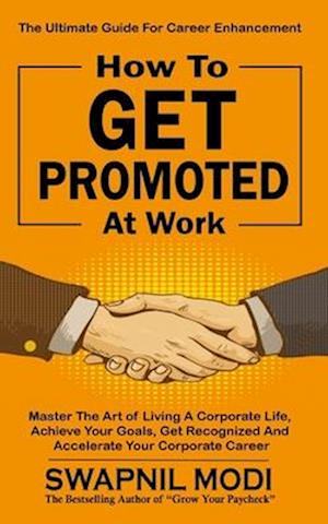 How to GET PROMOTED At Work: Master The Art Of Living A Corporate Life, Achieve Your Goals, Get Recognized, And Accelerate Your Corporate Career