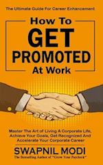 How to GET PROMOTED At Work: Master The Art Of Living A Corporate Life, Achieve Your Goals, Get Recognized, And Accelerate Your Corporate Career 