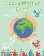 I Love Mother Earth: Perfect Earth Day Coloring Book for Kids Boys and Girls Activity Book For Kids With Illustrations of Earth, Outdoor, Nature And 