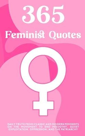 365 Feminist Quotes: Daily truth from classic and modern feminists on the movement to end misogyny, sexist exploitation, oppression, and the patriarch