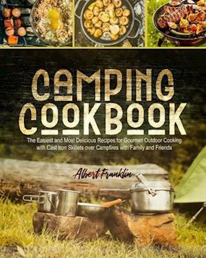 CAMPING COOKBOOK: The Easiest and Most Delicious Recipes for Gourmet Outdoor Cooking with Cast Iron Skillets over Campfires with Family and Friends