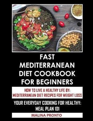 Fast Mediterranean Diet Cookbook For Beginners: How To Live A Healthy Life By: Mediterranean Diet Recipes For Weight Loss: Your Everyday Cooking For H