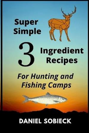 Super Simple 3 Ingredient Recipes: For Hunting and Fishing Camps