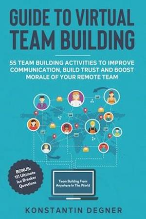 Guide to Virtual Team Building - 55 Team Building Activities to Improve Communication, Build Trust, Boost Morale of Your Remote Team: BONUS: 111 Ultim