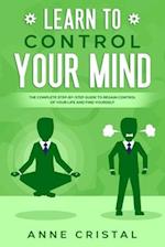 Learn to Control Your Mind: The Complete Step-by-Step Guide to Regain Control of Your Life and Find Yourself. 