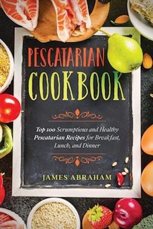 Pescatarian Cookbook: Top 100 Scrumptious and Healthy Pescatarian Recipes for Breakfast, Lunch, and Dinner