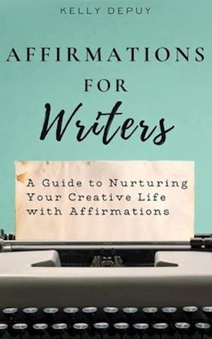 Affirmations for Writers: A Guide to Nurturing Your Creative Life with Affirmations