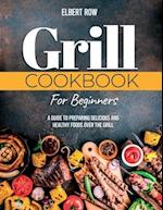 GRILL COOKBOOK FOR BEGINNERS: A Guide to Preparing Delicious and Healthy Foods over the Grill 