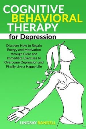 Cognitive Behavioral Therapy for Depression: Discover How to Regain Energy and Motivation through Clear and Immediate Exercises to Overcome Depression