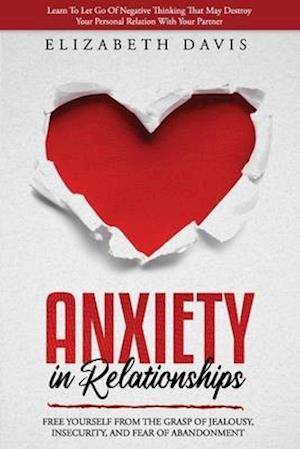 Anxiety In Relationships: Free Yourself From The Grasp Of Jealousy, Insecurity, And Fear Of Abandonment While Letting Go Of Negative Thinking That May