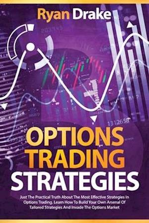 OPTIONS TRADING STRATEGIES: Just The Practical Truth About The Most Effective Strategies In Options Trading. Learn How To Build Your Own Arsenal Of Ta