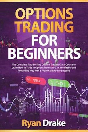 OPTIONS TRADING FOR BEGINNERS: The Complete Step-by-Step Options Trading Crash Course to Learn How to Trade in Options From A to Z in a Profitable and