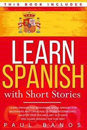 Learn Spanish with Short Stories: This Book Includes: Learn Spanish for Beginners, Speak Spanish for Beginners and Language Lessons Intermediate. A c