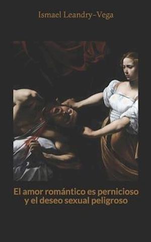 El amor romántico es pernicioso y el deseo sexual peligroso