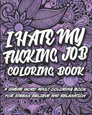 I Hate My F*cking Job Coloring Book: A swear word adult coloring book for stress relief and relaxation