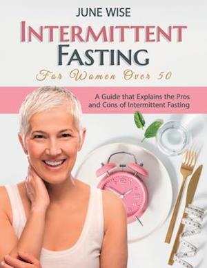 Intermittent Fasting for Women Over 50: A Guide that Explains the Pros and Cons of Intermittent Fasting