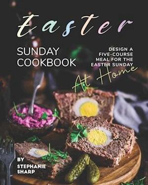 Easter Sunday Cookbook: Design A Five-Course Meal for The Easter Sunday at Home