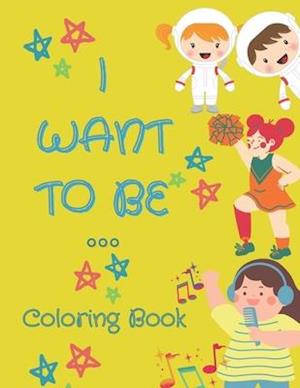 I Want To Be ...: Coloring Book to keep your children busy and unleash their creativity with these easy to color large images created for kids 4-8.