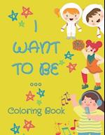 I Want To Be ...: Coloring Book to keep your children busy and unleash their creativity with these easy to color large images created for kids 4-8. 