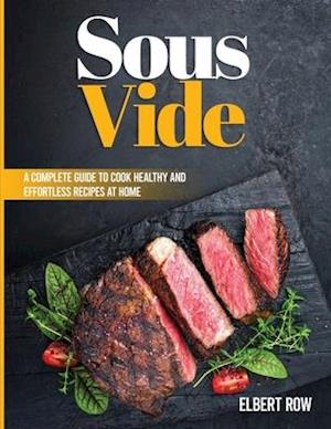 SOUS VIDE: A COMPLETE GUIDE TO COOK HEALTHY AND EFFORTLESS RECIPES AT HOME