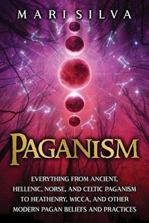 Paganism: Everything from Ancient, Hellenic, Norse, and Celtic Paganism to Heathenry, Wicca, and Other Modern Pagan Beliefs and Practices