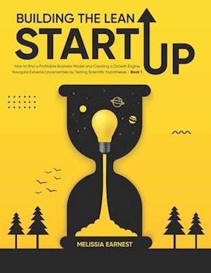 Building The Lean Startup: How to find a Profitable Business Model and Creating a Growth Engine | Navigate Extreme Uncertainties by Testing Scientific