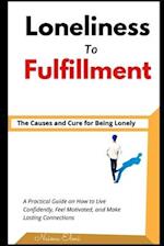 Loneliness to Fulfillment.: The Causes and Cure for Being Lonely. A Practical Guide on How to Live Confidently, Feel Motivated, and Make Lasting Conne