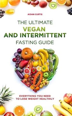 The Ultimate Vegan and Intermittent Fasting Guide: Everything you need to lose weight healthily