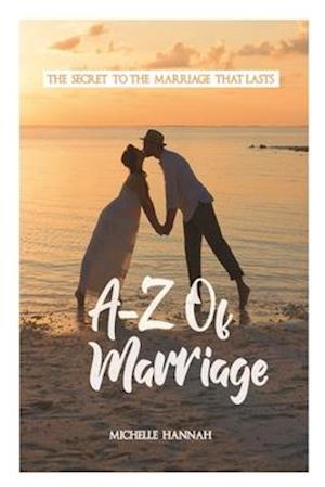 A-Z OF MARRIAGE: THE SECRET TO THE MARRIAGE THAT LASTS