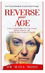 Reverse your Age: Learn to Eat Healthy, Feel More Energy, Reverse Diseases, and Unveil the Best Version of Yourself : Your Practical Handbook To Look 