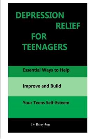 DEPRESSION RELIEF FOR TEENAGERS: Essential Ways to Help Improve and Build Your Teens Self-Esteem