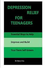 DEPRESSION RELIEF FOR TEENAGERS: Essential Ways to Help Improve and Build Your Teens Self-Esteem 
