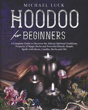 Hoodoo for Beginners: A Complete Guide to Discover the African Spiritual Traditions, Property of Magic Herbs and Powerful Rituals. Simple Spells with