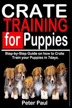 CRATE TRAINING FOR PUPPIES: Step-by-Step Guide on how to Crate Train Your Puppies in 7 Days.