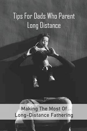 Tips For Dads Who Parent Long Distance