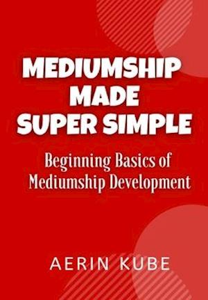 Mediumship Made Super Simple: Beginning Basics of Mediumship Development