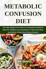 Metabolic Confusion Diet: The Easy Beginners Guide to Increasing Metabolic Rate For Weight Loss Including a 7-Day Meal Plan and Mouth-Watering Healthy