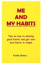ME AND MY HABITS: Tips on how to develop good habits and get over bad habits in simple ways. 