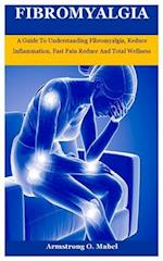 Fibromyalgia: A Guide To Understanding Fibromyalgia, Reduce Inflammation, Fast Pain Reduce And Total Wellness 