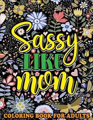 Sassy Like Mom Coloring Book for Adults: Mommy Quotes, Inspiring Words, Peaceful Paisley, and Floral Designs for Adults Relaxation and Stress Relievin