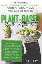 Plant-Based Diet After 50: The Winning Food Combinations To Purify Control Weight, And Take Care Of Health. Discover All The Secrets Of A Diet That C