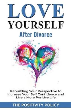 Love Yourself After Divorce: Rebuilding Your Perspective to Increase Your Self Confidence and Live a More Positive Life