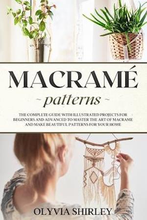 Macramé patterns: The complete guide with illustrated projects for beginners and advanced to master the art of macrame and make beautiful patterns for