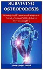 Surviving Oteoporosis: The Complete Guide On Osteoporosis Management, Prevention, Treatment And How To Reverse Osteoporosis Completely 