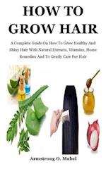 How To Grow Hair: A Complete Guide On How To Grow Healthy And Shiny Hair With Natural Extracts, Vitamins, Home Remedies And To Gently Care For Hair 